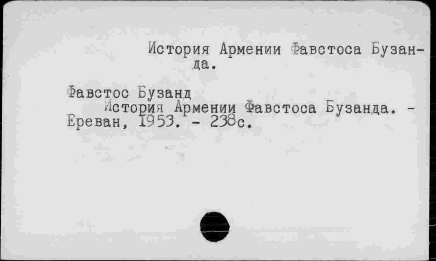 ﻿История Армении Фавотоса Бузан-да.
Фавстос Бузанд
История Армении Фавстоса Бузанда. -Ереван, 19 53. - 230с.